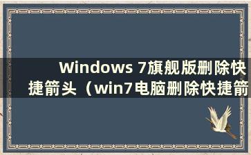 Windows 7旗舰版删除快捷箭头（win7电脑删除快捷箭头）